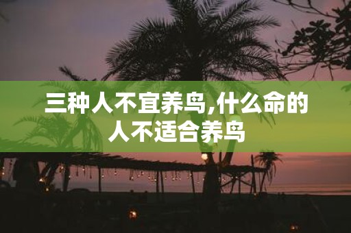 三种人不宜养鸟,什么命的人不适合养鸟