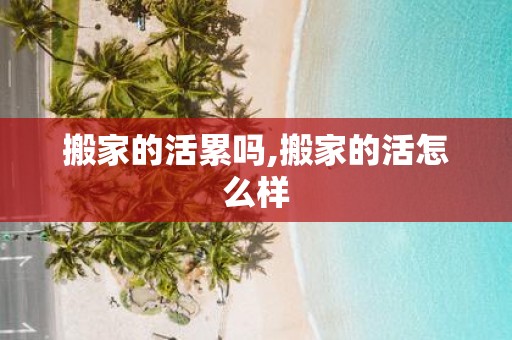 搬家的活累吗,搬家的活怎么样