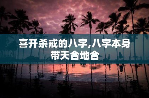 喜开杀戒的八字,八字本身带天合地合