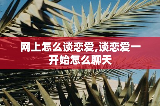 网上怎么谈恋爱,谈恋爱一开始怎么聊天