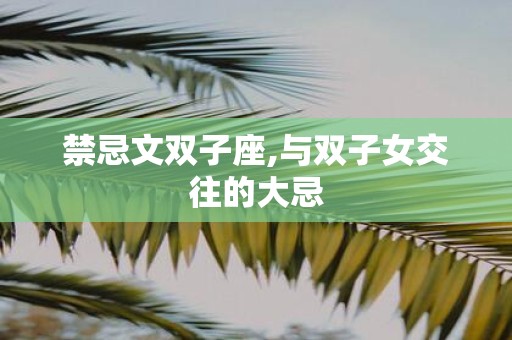 禁忌文双子座,与双子女交往的大忌
