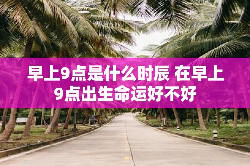 早上9点是什么时辰 在早上9点出生命运好不好
