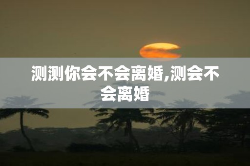测测你会不会离婚,测会不会离婚