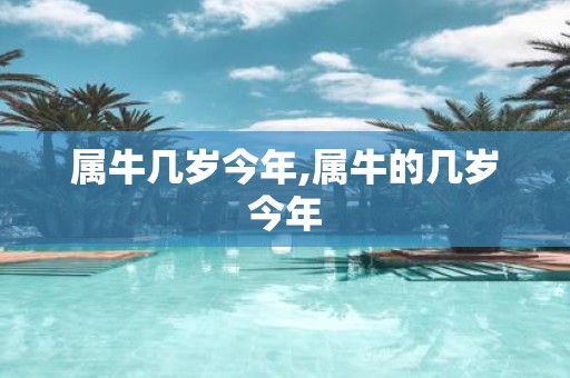 属牛几岁今年,属牛的几岁今年