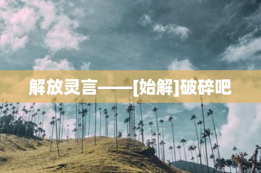 解放灵言——[始解]破碎吧