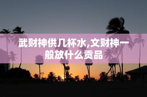 武财神供几杯水,文财神一般放什么贡品