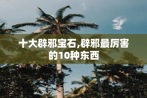 十大辟邪宝石,辟邪最厉害的10种东西