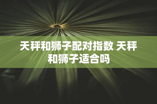天秤和狮子配对指数 天秤和狮子适合吗