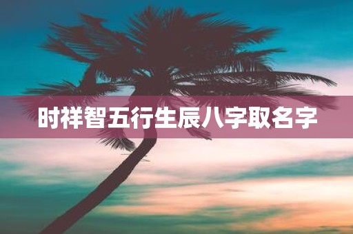 时祥智五行生辰八字取名字