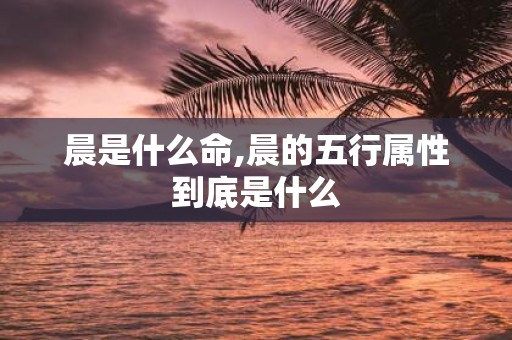 晨是什么命,晨的五行属性到底是什么
