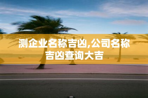 测企业名称吉凶,公司名称吉凶查询大吉