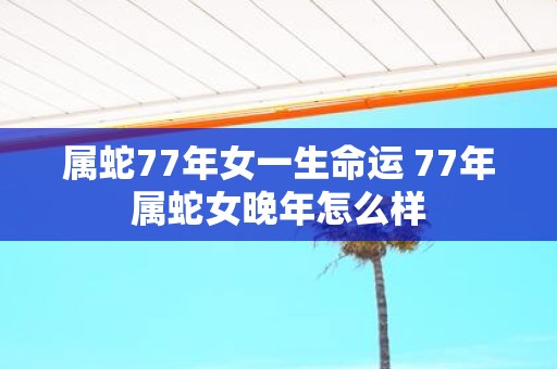 属蛇77年女一生命运 77年属蛇女晚年怎么样