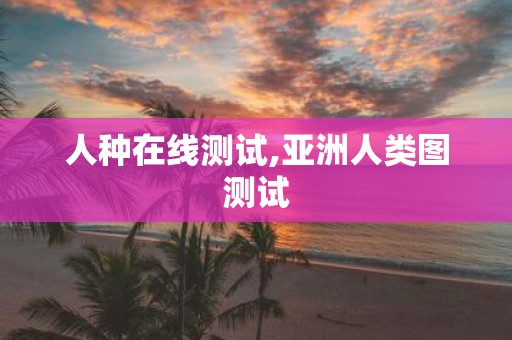 人种在线测试,亚洲人类图测试