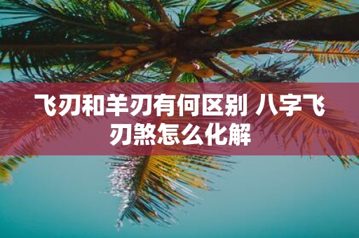 飞刃和羊刃有何区别 八字飞刃煞怎么化解