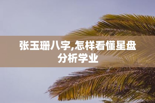 张玉珊八字,怎样看懂星盘分析学业