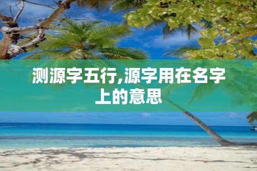 测源字五行,源字用在名字上的意思