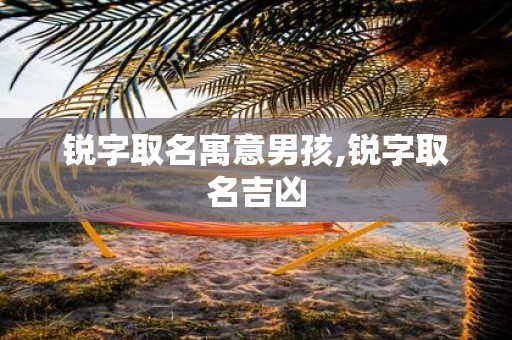锐字取名寓意男孩,锐字取名吉凶