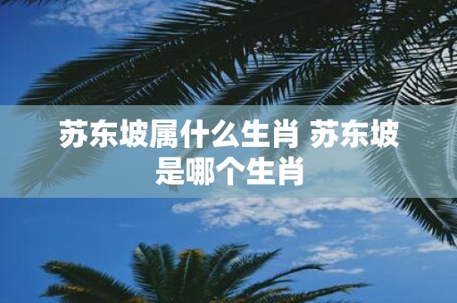 苏东坡属什么生肖 苏东坡是哪个生肖