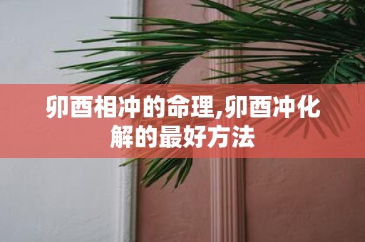 卯酉相冲的命理,卯酉冲化解的最好方法