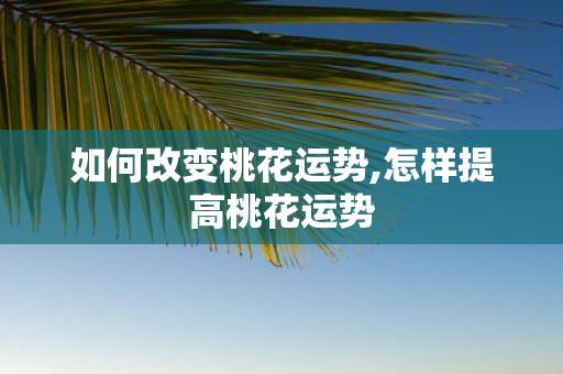 如何改变桃花运势,怎样提高桃花运势