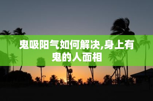 鬼吸阳气如何解决,身上有鬼的人面相