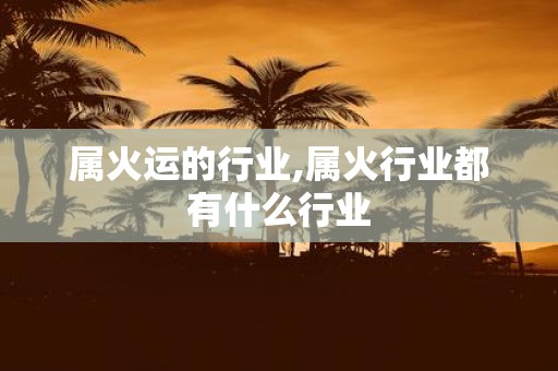 属火运的行业,属火行业都有什么行业