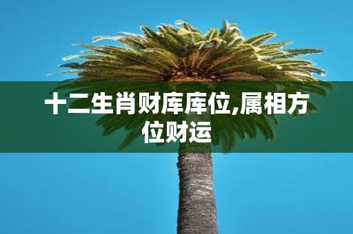 十二生肖财库库位,属相方位财运