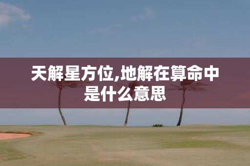 天解星方位,地解在算命中是什么意思
