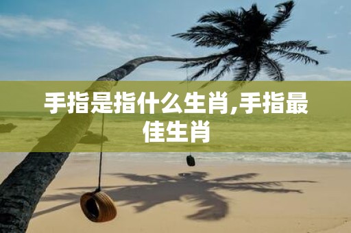 手指是指什么生肖,手指最佳生肖