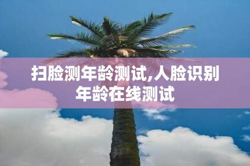 扫脸测年龄测试,人脸识别年龄在线测试