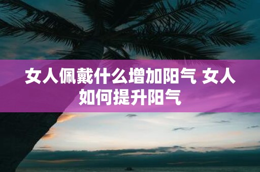 女人佩戴什么增加阳气 女人如何提升阳气