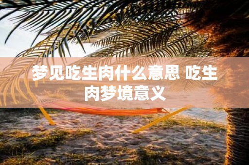 梦见吃生肉什么意思 吃生肉梦境意义
