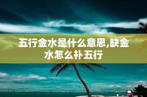 五行金水是什么意思,缺金水怎么补五行