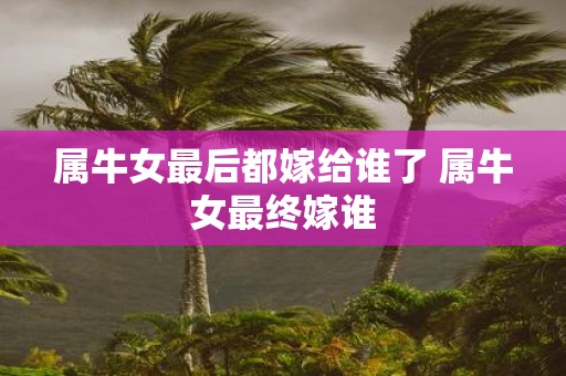 属牛女最后都嫁给谁了 属牛女最终嫁谁