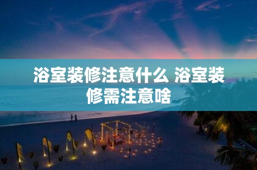 浴室装修注意什么 浴室装修需注意啥