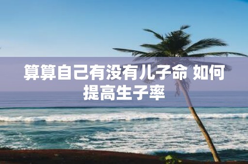 算算自己有没有儿子命 如何提高生子率