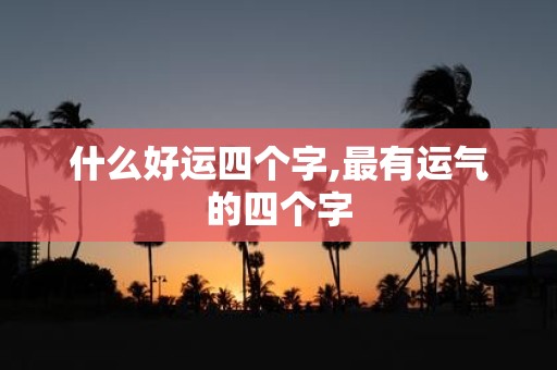 什么好运四个字,最有运气的四个字