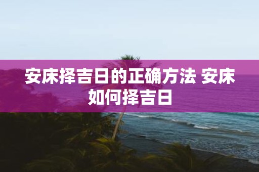 安床择吉日的正确方法 安床如何择吉日