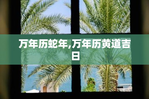 万年历蛇年,万年历黄道吉日