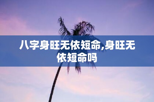 八字身旺无依短命,身旺无依短命吗