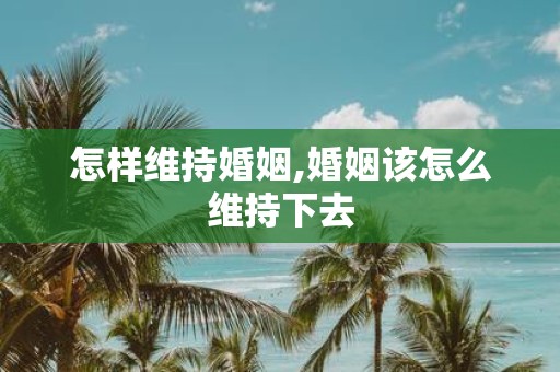 怎样维持婚姻,婚姻该怎么维持下去