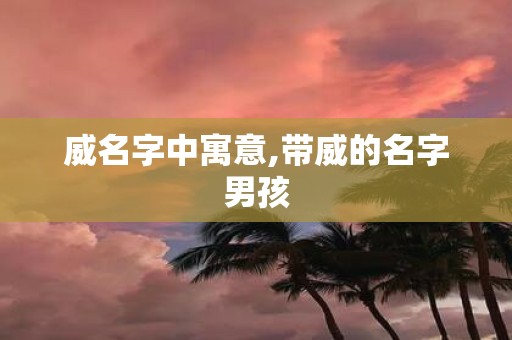 威名字中寓意,带威的名字男孩