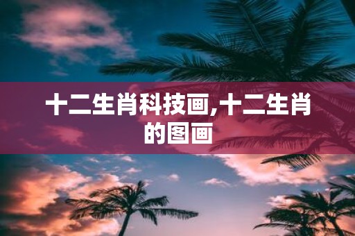 十二生肖科技画,十二生肖的图画