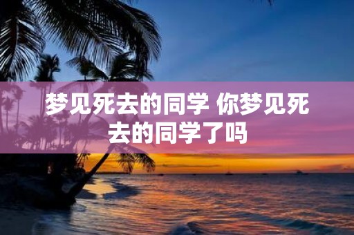 梦见死去的同学 你梦见死去的同学了吗
