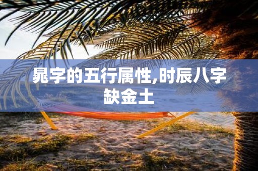 晁字的五行属性,时辰八字缺金土