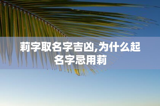 莉字取名字吉凶,为什么起名字忌用莉