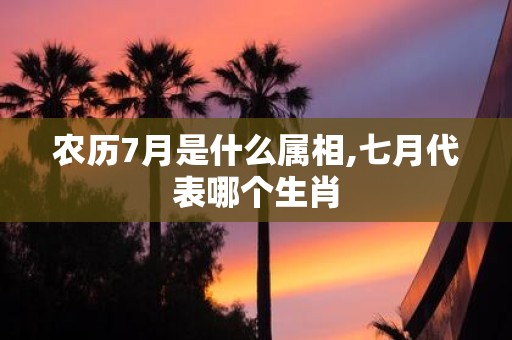 农历7月是什么属相,七月代表哪个生肖