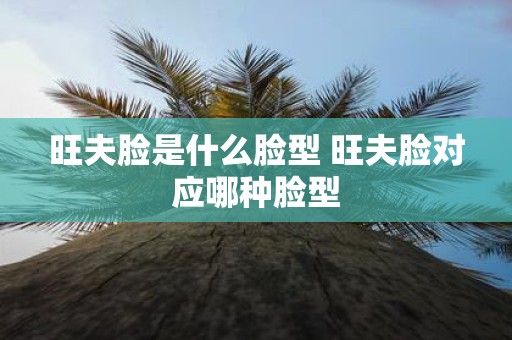 旺夫脸是什么脸型 旺夫脸对应哪种脸型