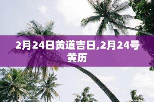 2月24日黄道吉日,2月24号黄历