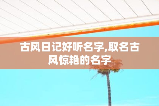 古风日记好听名字,取名古风惊艳的名字